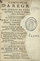 ENCARNACAO, Manuel da, O.C.C. 1650-1721,<br/>Compendio da Regra dos Irmãos da Veneravel Ordem Terceira de Nossa Senhora do Carmo : tradusido do latim em portuguez pelo muito Reverendo Padre Mestre Frey Pedro da Cruz Zuzarte, Carmelita da antigua, & Regular Observancia : Com hum Tratado de alguns Santos, e varões insignes na virtude, que florecèrão na ditta : Acrescentado nesta terceira impressaõ, com as indulgencias, & graças, que de novo saõ concedidas aos dittos Irmãos, & outras cousas pertencentes á Ordem Terceira, colligidas de graves Autores / pelo Padre Fr. Manoel da Encarnaçam Religioso da mesma Ordem : offerecido ao Excellentissimo Senhor D. Luis de Meneses Conde da Ericeira, &c.. - Lisboa : na Officina de Miguel Manescal, Impressor do Santo Officio, 1685. - [16], 206 p. ; 8º (14 cm)