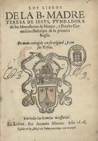 TERESA DE JESUS, Santa, O.C. 1515-1582,<br/>Los libros de la B. Madre Teresa de Iesus, fundadora de los Monasterios de Monjas, y Frayles Carmelitas Descalços de la primera Regla. - De nueuo corregido con su original, y con sus Tablas. - En Lisboa : por Antonio Aluarez, 1616. - [20], 758 [i.é 764], [44] p. ; 4º (20 cm)