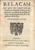 INGLATERRA. Rei, 1660-1685 (Carlos II)<br/>Relaçam em qve se contem as razões, que obrigáraõ a ElRey de Inglaterra a retirarse de Rochester / escritas de sua propria maõ.... - Lisboa : na Off. de Miguel Deslandes, 1689. - 12 p. ; 21 cm