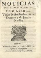 NOTICIAS DO ESTADO DAS COISAS DE INGLATERRA<br/>Noticias do estado das cousas de Inglaterra, vindas de Amsterdam, & de França a 3. de Janeiro de 1689. - Lisboa : na Officina de Miguel Deslandes, Impressor de Sua Magestade, 1689. - 12 p. ; 4º (19 cm)