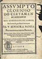 SAO JOSE, Leonardo de, O.C.R.S.A. 1619-1703,<br/>Assumpto glorioso do certamen academico dos Generosos de Lisboa, em louvor da purissima Conceiçam da V. Senhora Nossa... debaixo de cuja protecçam conseguiraõ os Portuguezes o felicissimo Sucesso da Vitoria do Canal / por Dom Leonardo de Sam Joseph.... - Lisboa : por Domingos Carneiro, 1663. - [4] f. ; 4º (20 cm)