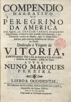 PEREIRA, Nuno Marques, 1652-1728<br/>Compendio narrativo do peregrino da America : em que se tratam varios discursos espirituaes, e moraes, com muitas advertencias, e documentos contra os abusos, que se achaõ introdusidos, pela malicia diabolica no Estado do Brasil... / autor Nuno Marques Pereira. - Lisboa Occidental : na Officina de Manoel Fernandes da Costa, impressor do Santo Officio, 1728. - [48], 475 p. ; 4º (21 cm)