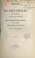 Observações sobre o actual estado do ensino das Artes em Portugal, a organização dos Museus e o serviço dos Monumentos Históricos e da Arqueologia. - Lisboa : Imp. Nacional, 1875. - 58 p. ; 24 cm