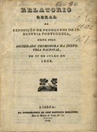 SOCIEDADE PROMOTORA DA INDUSTRIA NACIONAL<br/>Relatorio geral da exposição de productos de industria portugueza / feita pela Sociedade Promotora da Industria Nacional, em 22 de Julho de 1838. - Lisboa : Typ. de José Baptista Morando, 1838. - 24 p. ; 20 cm