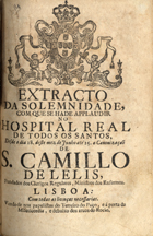 EXTRACTO DA SOLENIDADE, COM QUE SE HA-DE APLAUDIR NO HOSPITAL REAL DE TODOS OS SANTOS A CANONIZACAO DE SAO CAMILO DE LELIS<br/>Extracto da solemnidade, com que se hade applaudir no Hospital Real de Todos os Santos, desde o dia 18. deste mez de Junho até 25. a canonização de S. Camillo de Lelis, fundador dos Clerigos Regulares.... - Lisboa : [s.n., 1747]. - 8 p. ; 4º (20 cm)