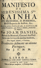 DANIEL, João<br/>Manifesto da Serenissima Srª Rainha de Hungria, e Bohemia, Arquiduqueza de Austria, &c. mandado publicar , e divulgar pelas Provincias, que França domina, fronteiras ao Imperio / por Joam Daniel, Baram de Mentzel, Coronel dos Hussares em serviço da mesma Senhora, nas linguas alemã, e franceza ; traduzida fielmente no idioma potuguez por J. F. M. M.. - Lisboa : na Officina de Luiz Jozé Correa Lemos, 1743. - 8 p. ; 4º (21 cm)