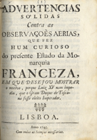 Advertencias Sólidas contra as Observações Aerias, que fez hum curioso do presente Estado da Monarquia Franceza, em que desejou mostrar o motivo, porque Luiz XV nam impediu, que o gram Duque de Tocana fosse eleito Imperador. - Lisboa : [s.n.], 1745. - 27 p. ; 4º (21 cm)