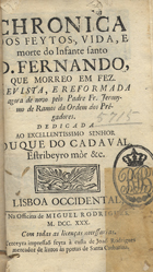 ALVARES, João, O.A. 1406?-ca 1490,<br/>Chronica dos feytos, vida, e morte do Infante Santo Dom Fernando, que morreo em Fez / revista, e reformada agora de novo pelo Padre Fr. Jeronymo de Ramos.... - Terceyra impressaõ. - Lisboa Occidental : na Officina de Miguel Rodrigues : à custa de Joaõ Rodrigues mercador de livros ás portas de Santa Catharina, 1730. - [20], 348 p. ; 8º (16 cm)