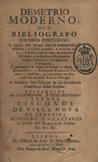 ARAGAO, António Barnabé de Elescano Barreto e, fl. 1771<br/>Demetrio moderno ou o bibliografo juridico portuguez o qual em huma breve dissertação historica e critica propôem e dá huma clara e distincta ideia de todas as preciozas reliquias e authenticos monumentos antigos e modernos da legislação portugueza... / António Barnabé de Elescano. - Lisboa : Officina de Lino da Silva Godinho, 1781. - [12], 216 p. ; 4º (22 cm.)