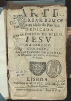 GUSMAO, Alexandre de, S.J. 1629-1724,<br/>Arte de crear bem os filhos na idade da puericia : dedicado ao minino de Belém Jesu Nazareno / composta pelo P. Alexandre de Gusmam, da Companhia de Jesu, da Provincia do Brasil. - Lisboa : na Officina de Miguel Deslandes na Rua Figueira, 1685. - [14], 387 p. ; 8º (15 cm)