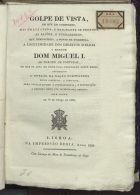 Golpe de vista, em que em compendio, mas em luz clara e brilhante se propoem as razões, e fundamentos, que demontrão, a ponto de evidencia, a legitimidade dos direitos d´El-Rei O Senhor Dom Miguel I. ao throno de Portugal, de que se acha de posse para felicidade deste reino / offerecido á porção da Nação Portugueza menos instruida, e perspicaz... por **** em 10 de Março de 1829. - Lisboa : na Impressão Regia, 1829. - 19, [1] p. ; 22 cm