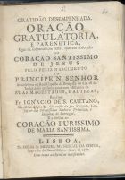 SAO CAETANO, Inácio de, O.C.D. 1719-1788,<br/>Gratidão desempenhada. Oração gratulatoria, e parenetica, que na solemnissima festa, que em obsequio do Coração Santissimo de Jesus pelo feliz nascimento do Principe N. Senhor se celebrou na Real Capella da Bemposta no dia 18 de Junho deste presente anno com assistencia de Suas Magestades, e Altezas / recitou Fr. Ignacio de S. Caietano. - Lisboa : na Officina de Miguel Manescal da Costa, Impressor do Santo Officio, 1762. - 48, [4] p. ; 4º (20 cm)