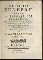 CENACULO, Manuel do, O.T.R. 1724-1814,<br/>Elogio funebre do Padre Fr. Joaquim de S. Joseph, Doutor Theologo Conimbricense,Definidor Geral da religiaõ Franciscana, e Provincial da Terceira Ordem de Portugal, &c.... / dado á luz por Joaquim Rodrigues Pimenta. - Lisboa : na Officina Patriarcal de Francisco Luiz Ameno, 1757. - [12], 24 p. ; 4º (21 cm)