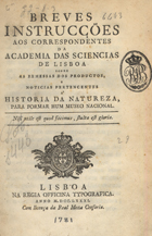 BREVES INSTRUCOES AOS CORRESPONDENTES DA ACADEMIA DE CIENCIAS DE LISBOA SOBRE AS REMESSA DOS PRODUTOS E NOTICIAS PERTENCENTES A HISTORIA DA NATUREZA PARA REFORMAR UM MUSEU NACIONAL<br/>Breves instrucções aos correspondentes da Academia das Sciencias de Lisboa sobre as remessas dos produtos e noticias pertencentes à historia da natureza para reformar hum Museo Nacional. - Lisboa : na Regia Officina Typographica, anno de 1781. - 45 p. ; 4º (20 cm)