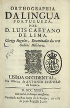 LIMA, Luís Caetano de, C.R. 1671-1757,<br/>Orthographia da Lingua Portugueza / por D. Luis Caetano de Lima. Clerigo Regular, Examinador das tres Ordens Militares.... - Lisboa Occidental : na Officina de Antonio Isidoro da Fonseca : vende-se na Rua larga de S. Roque, em casa de Joaõ Bautista Lerzo, 1736. - [22], 217, [1] p. ; 8º (14 cm)