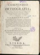 MONTE CARMELO, Luís de, O.C.D. 1715-1785,<br/>Compendio de orthografia, com sufficientes catalogos, e novas regras, para que em todas as Provincias, e Dominios de Portugal, possam os curiosos comprehender facilmente a Orthologia, e Prosódia, isto he, a recta pronunciaçam, e accentos proprios, da Lingua Portugueza : accrescentado com outros novos Catalogos, e explicaçam de muitos Vocabulos antigos, e antiquados, para intelligencia dos antigos escritores portuguezes... / composto pelo R. P. M. Fr. Luis do Monte Carmelo.... - Lisboa : na Officina de Antonio Rodrigues Galhardo, 1767. - [28], 772, [8] p. ; 4º (22 cm)